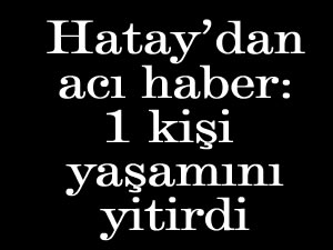 Hatay’dan acı haber: 1 kişi yaşamını yitirdi