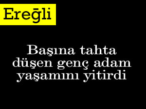 Başına tahta düşen genç adam yaşamını yitirdi