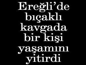 Ereğli’de bıçaklı kavgada bir kişi yaşamını yitirdi