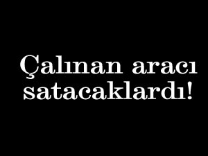 Çalınan aracı satacaklardı!
