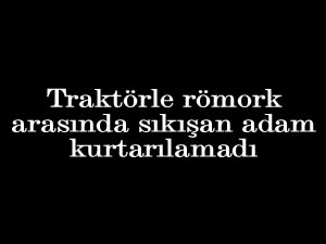 Traktörle römork arasında sıkışan adam kurtarılamadı